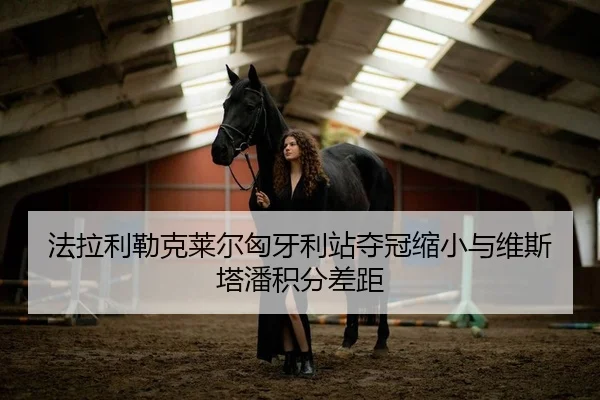 法拉利勒克莱尔匈牙利站夺冠缩小与维斯塔潘积分差距